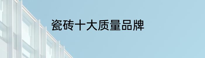 瓷砖十大质量品牌