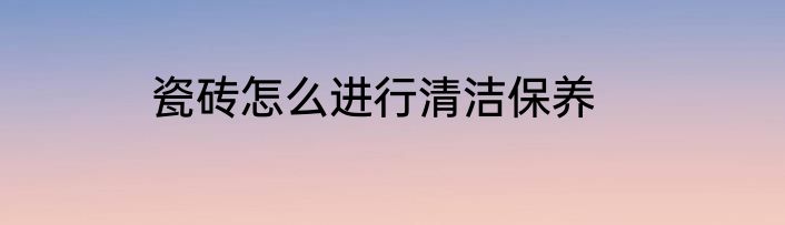 瓷砖怎么进行清洁保养