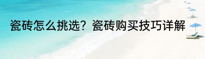 瓷砖怎么挑选?瓷砖购买技巧详解