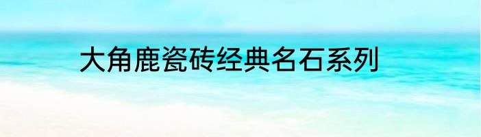 大角鹿瓷砖经典名石系列