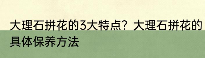 大理石拼花的3大特点？大理石拼花的具体保养方法