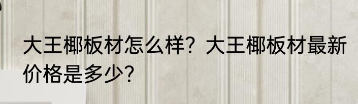 大王椰板材怎么样?大王椰板材最新价格是多少?