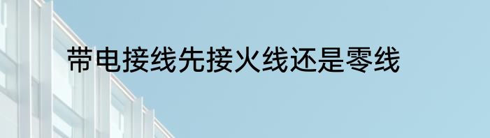 带电接线先接火线还是零线