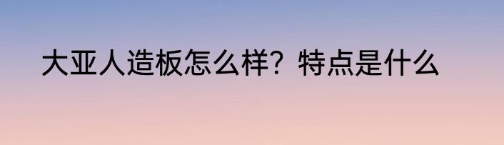 大亚人造板怎么样？特点是什么
