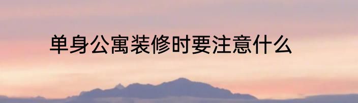 单身公寓装修时要注意什么