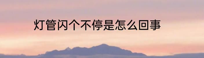 灯管闪个不停是怎么回事