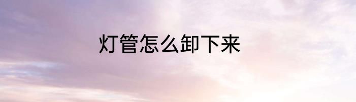 灯管怎么卸下来
