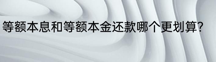 等额本息和等额本金还款哪个更划算？