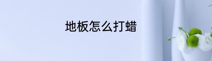 地板怎么打蜡