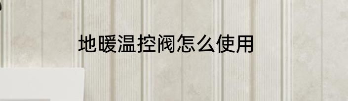 地暖温控阀怎么使用