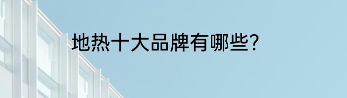 地热十大品牌有哪些？