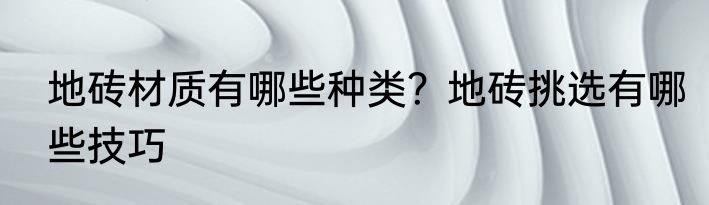 地砖材质有哪些种类？地砖挑选有哪些技巧