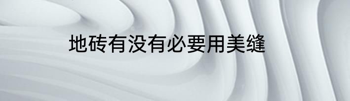 地砖有没有必要用美缝