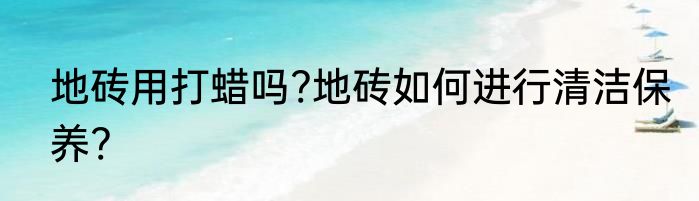 地砖用打蜡吗?地砖如何进行清洁保养?