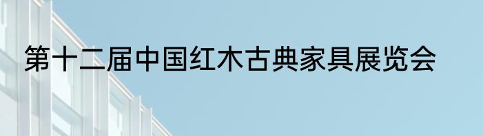 第十二届中国红木古典家具展览会