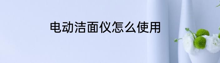 电动洁面仪怎么使用