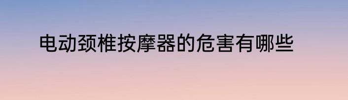 电动颈椎按摩器的危害有哪些