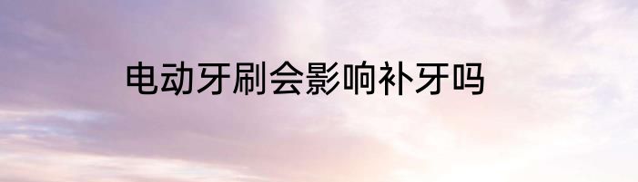 电动牙刷会影响补牙吗