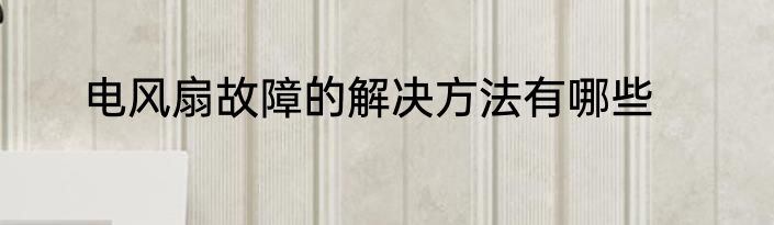 电风扇故障的解决方法有哪些