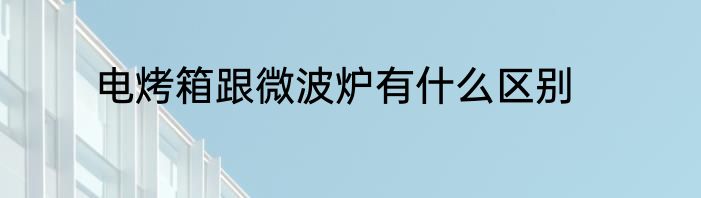 电烤箱跟微波炉有什么区别