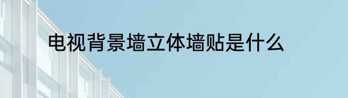 电视背景墙立体墙贴是什么