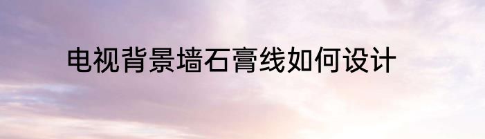 电视背景墙石膏线如何设计