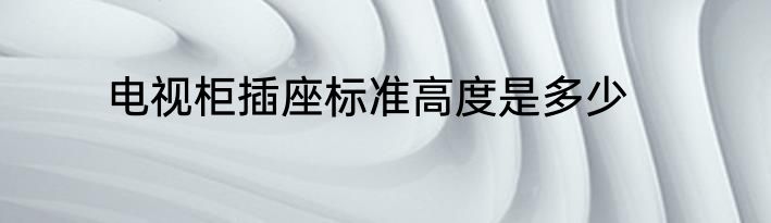电视柜插座标准高度是多少