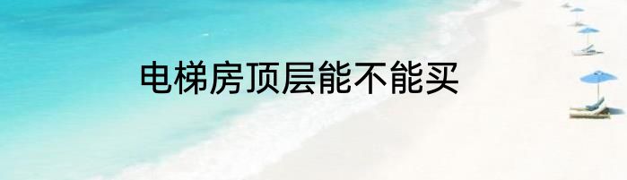 电梯房顶层能不能买