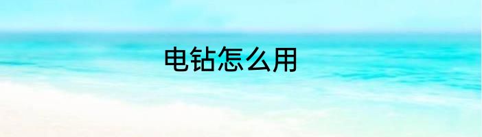 电钻怎么用