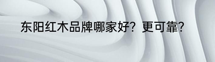 东阳红木品牌哪家好？更可靠？
