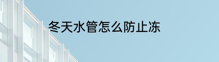 冬天水管怎么防止冻