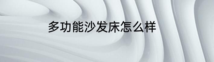 多功能沙发床怎么样