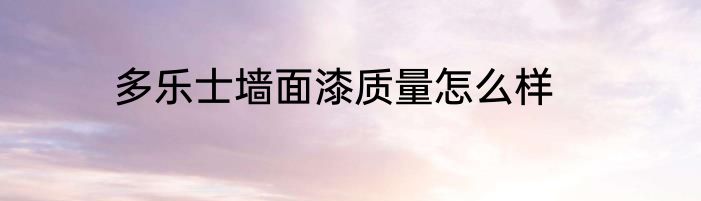 多乐士墙面漆质量怎么样