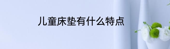 儿童床垫有什么特点