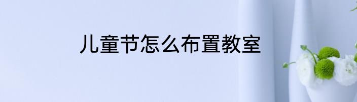 儿童节怎么布置教室