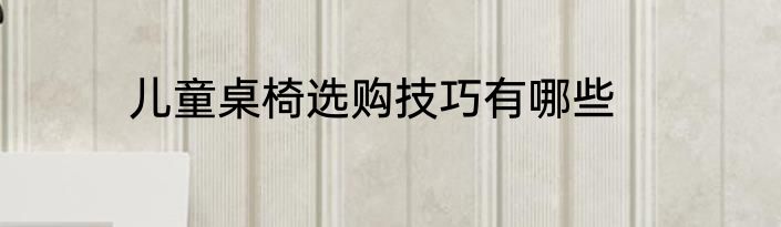儿童桌椅选购技巧有哪些