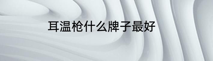耳温枪什么牌子最好