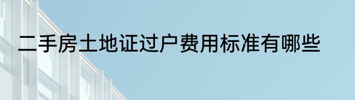 二手房土地证过户费用标准有哪些