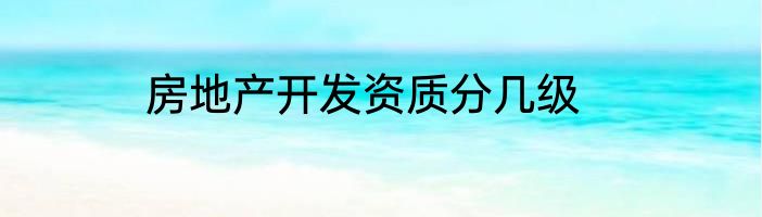 房地产开发资质分几级