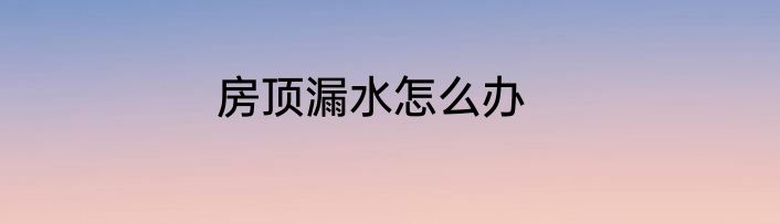 房顶漏水怎么办