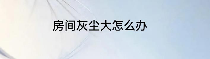 房间灰尘大怎么办