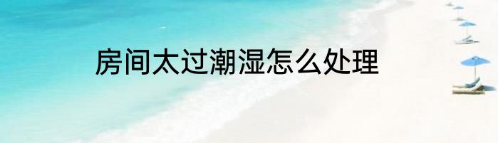 房间太过潮湿怎么处理