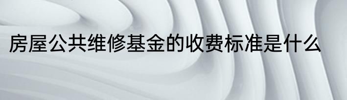 房屋公共维修基金的收费标准是什么