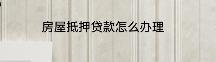 房屋抵押贷款怎么办理