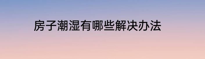 房子潮湿有哪些解决办法