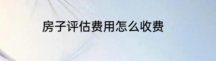 房子评估费用怎么收费
