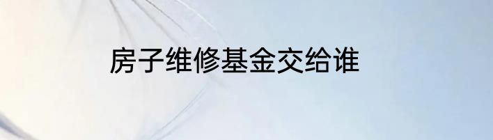 房子维修基金交给谁
