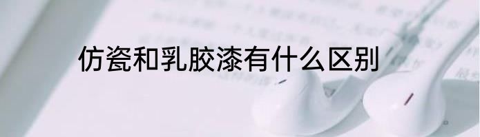 仿瓷和乳胶漆有什么区别