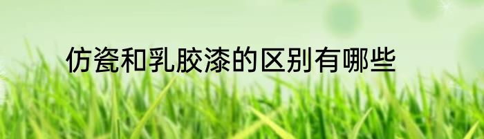 仿瓷和乳胶漆的区别有哪些