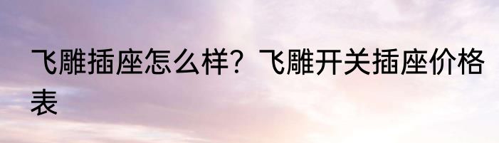 飞雕插座怎么样？飞雕开关插座价格表